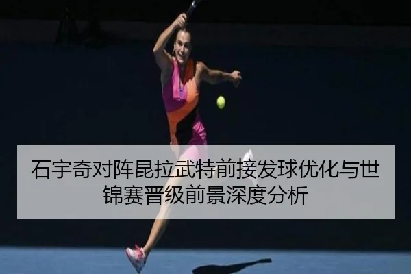 石宇奇对阵昆拉武特前接发球优化与世锦赛晋级前景深度分析