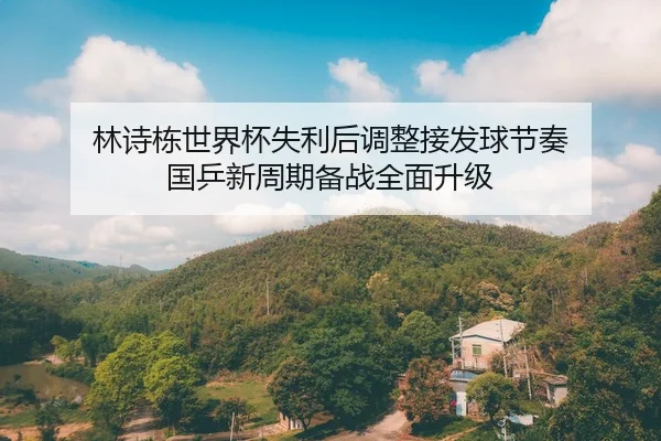 林诗栋世界杯失利后调整接发球节奏 国乒新周期备战全面升级