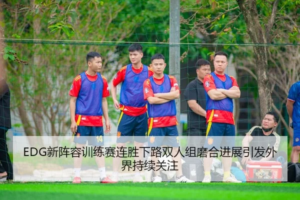 EDG新阵容训练赛连胜下路双人组磨合进展引发外界持续关注