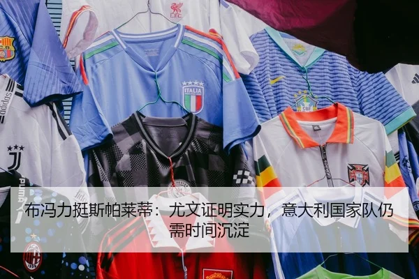 布冯力挺斯帕莱蒂：尤文证明实力，意大利国家队仍需时间沉淀
